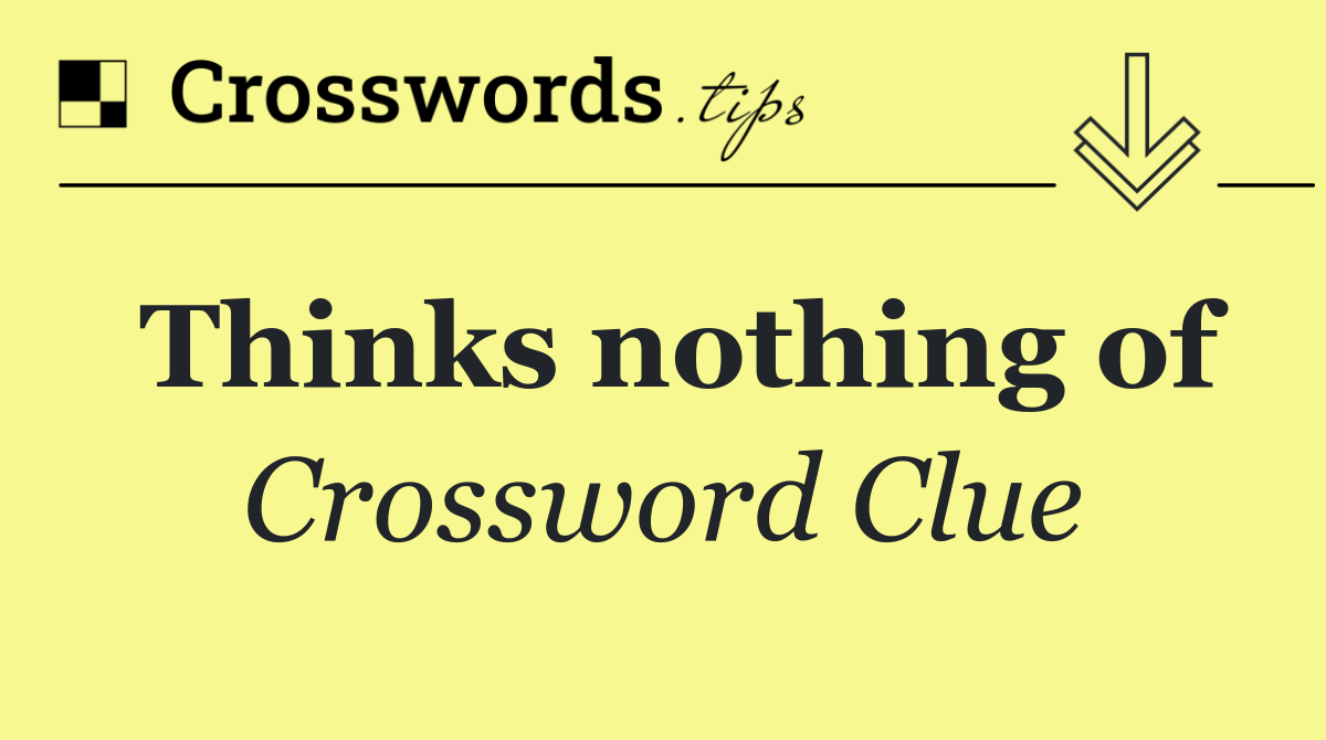 Thinks nothing of