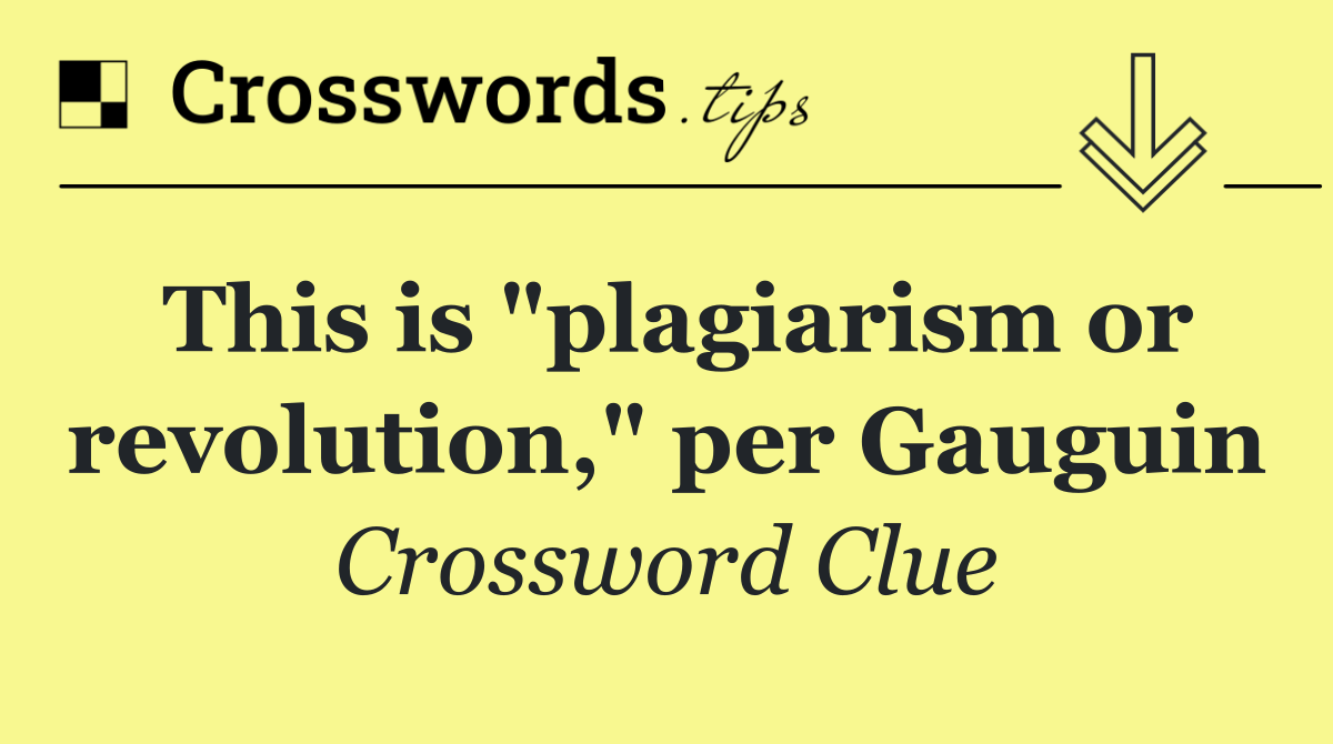 This is "plagiarism or revolution," per Gauguin