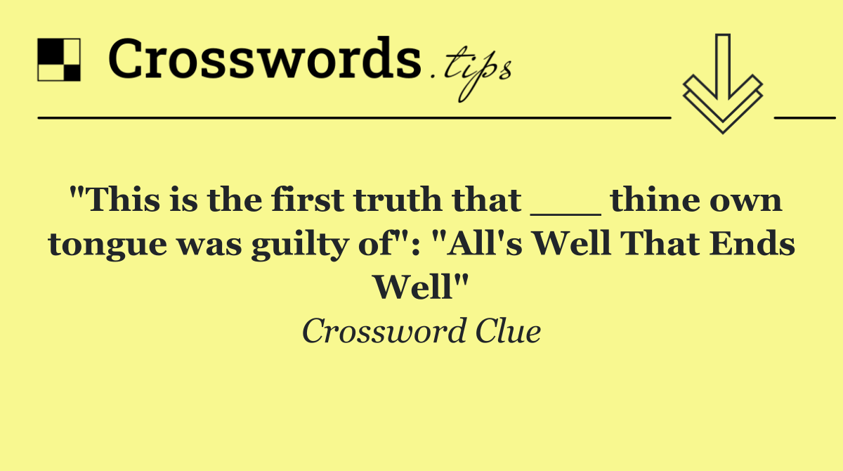 "This is the first truth that ___ thine own tongue was guilty of": "All's Well That Ends Well"