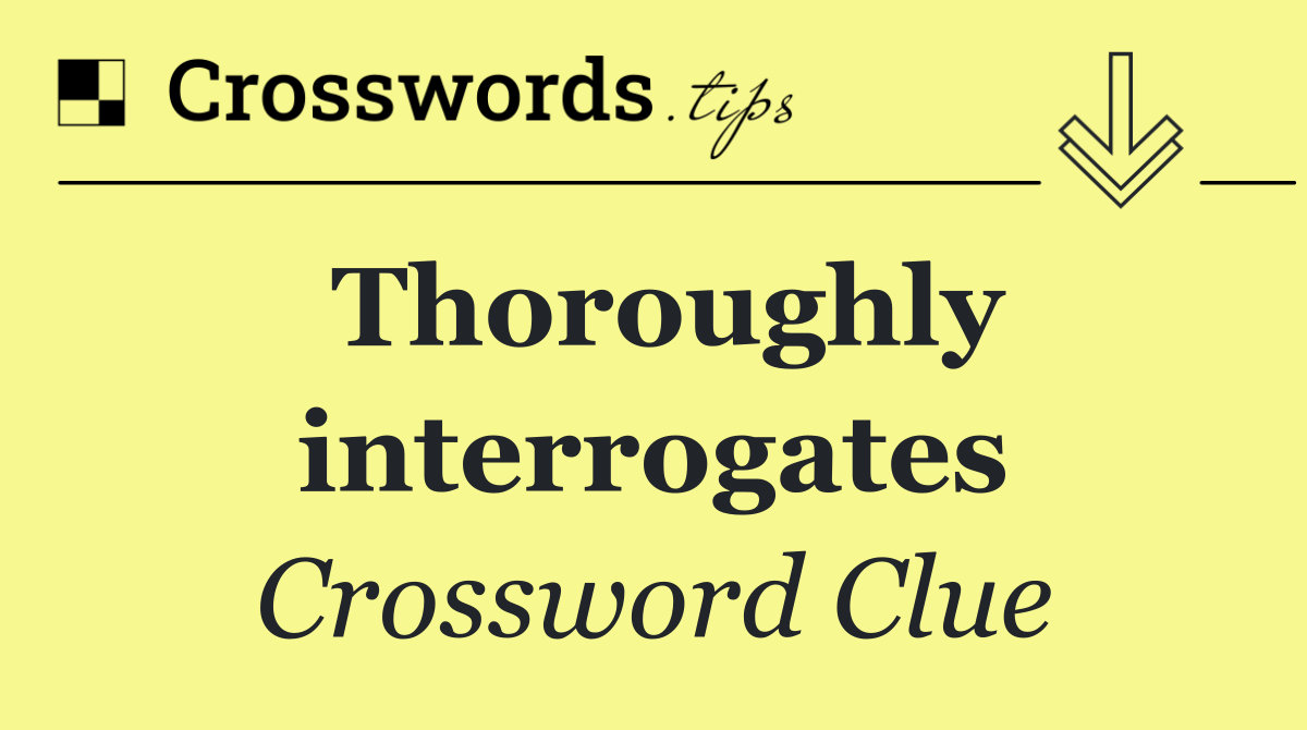 Thoroughly interrogates