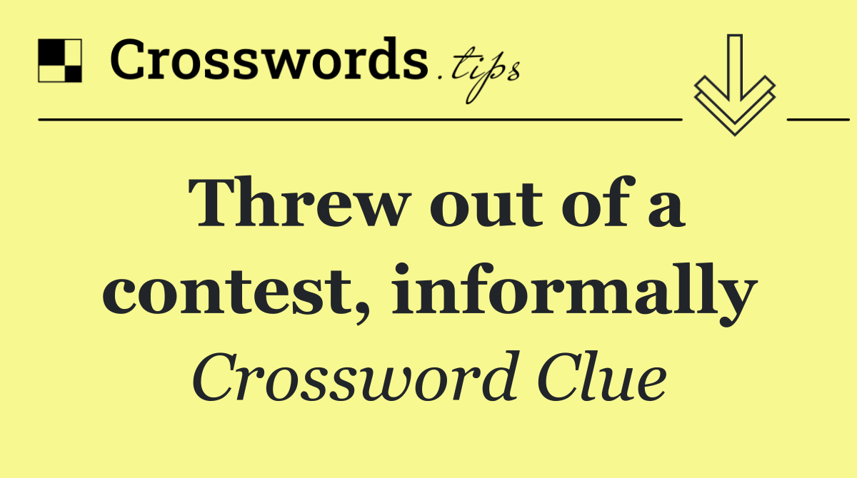 Threw out of a contest, informally
