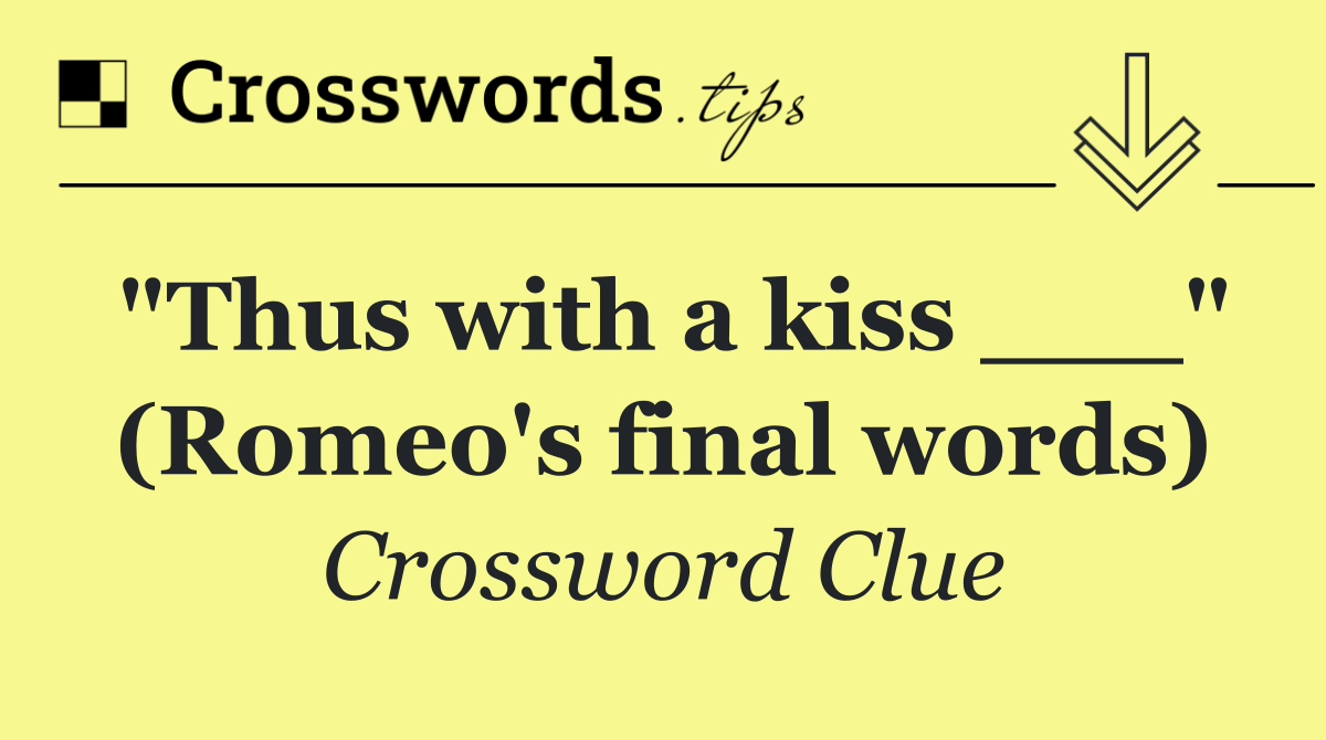 "Thus with a kiss ___" (Romeo's final words)