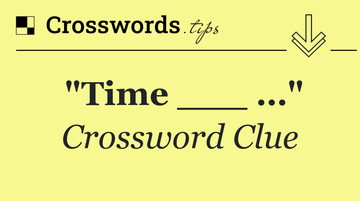 "Time ___ …"