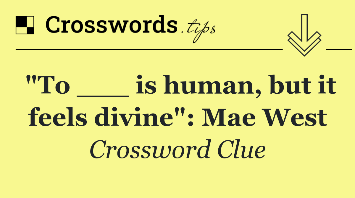 "To ___ is human, but it feels divine": Mae West