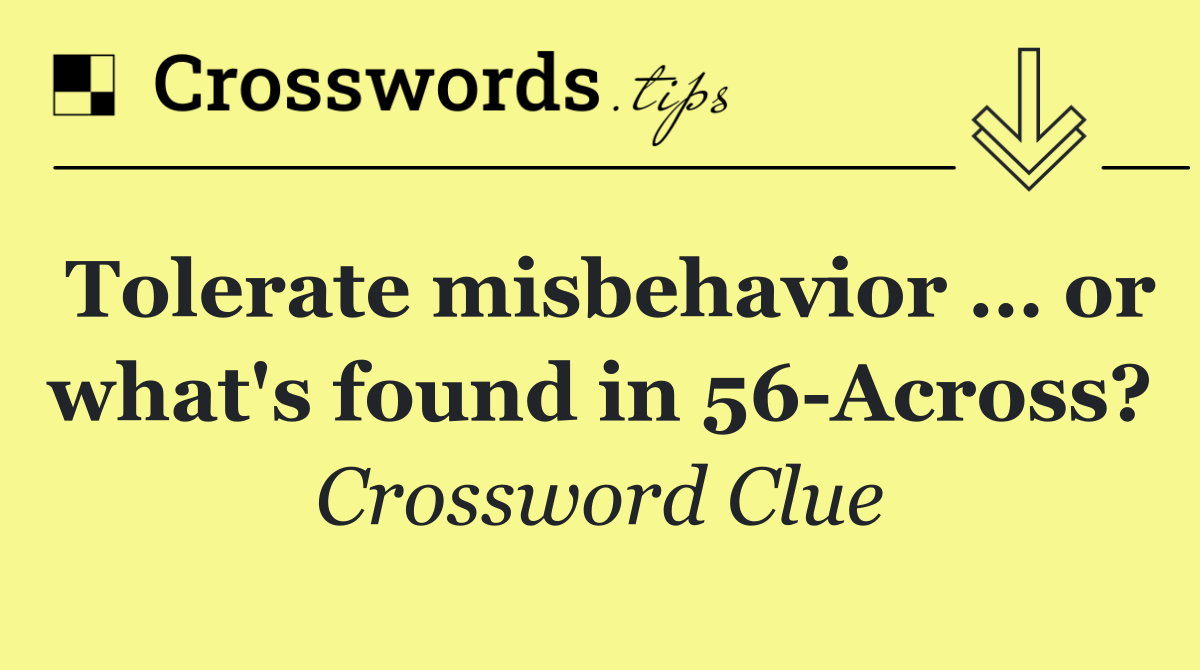 Tolerate misbehavior … or what's found in 56 Across?