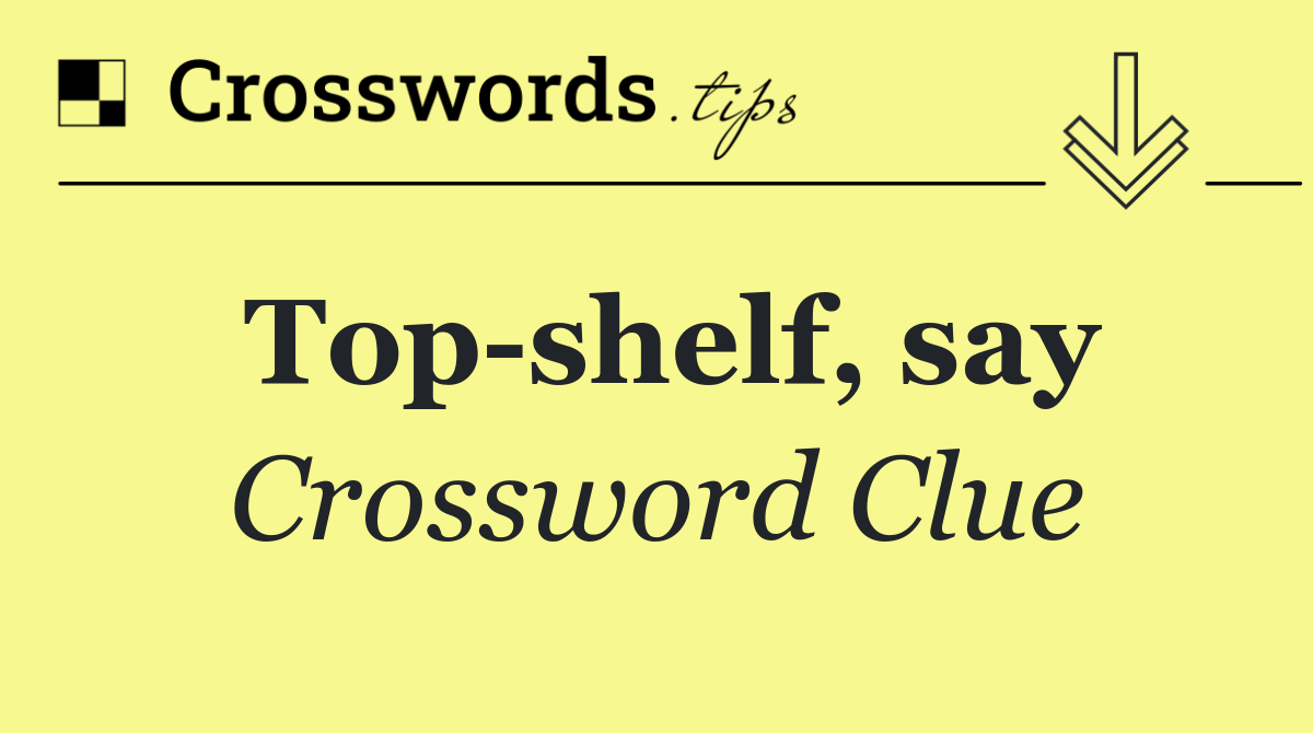 Top shelf, say