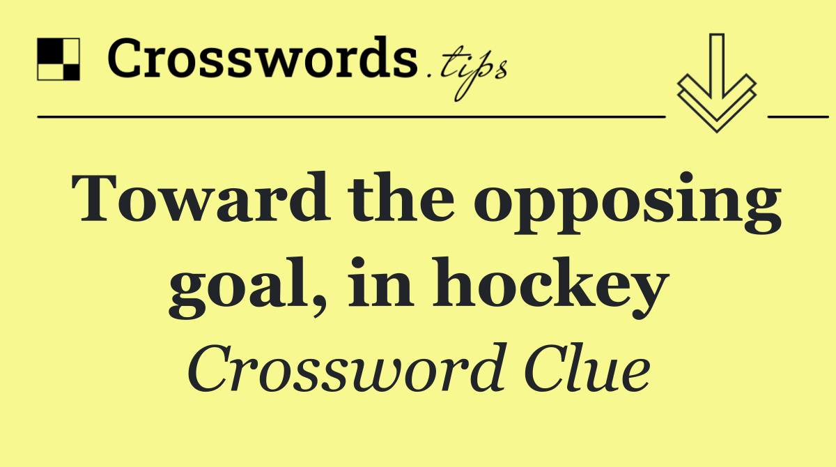 Toward the opposing goal, in hockey