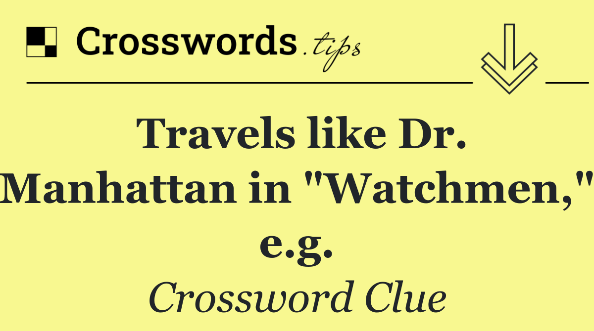 Travels like Dr. Manhattan in "Watchmen," e.g.