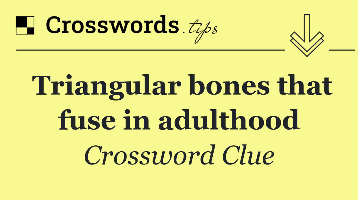 Triangular bones that fuse in adulthood