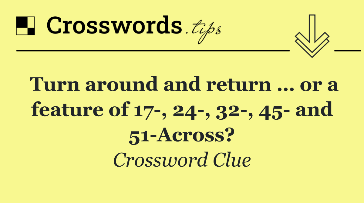 Turn around and return … or a feature of 17 , 24 , 32 , 45  and 51 Across?
