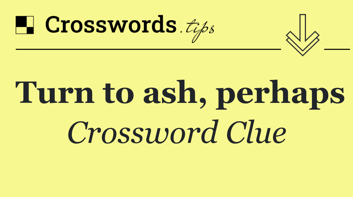 Turn to ash, perhaps