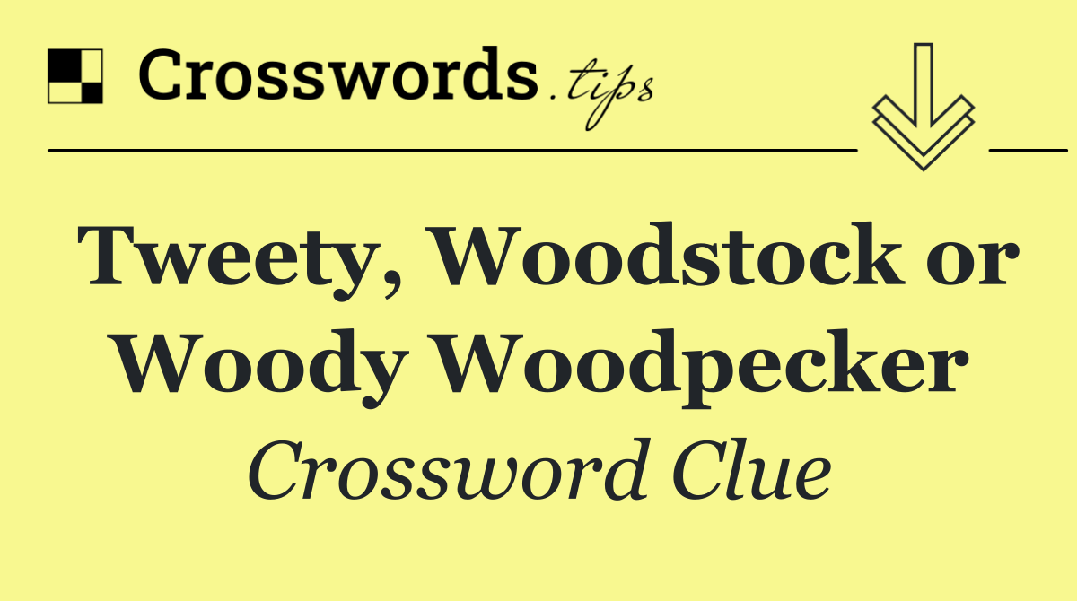 Tweety, Woodstock or Woody Woodpecker