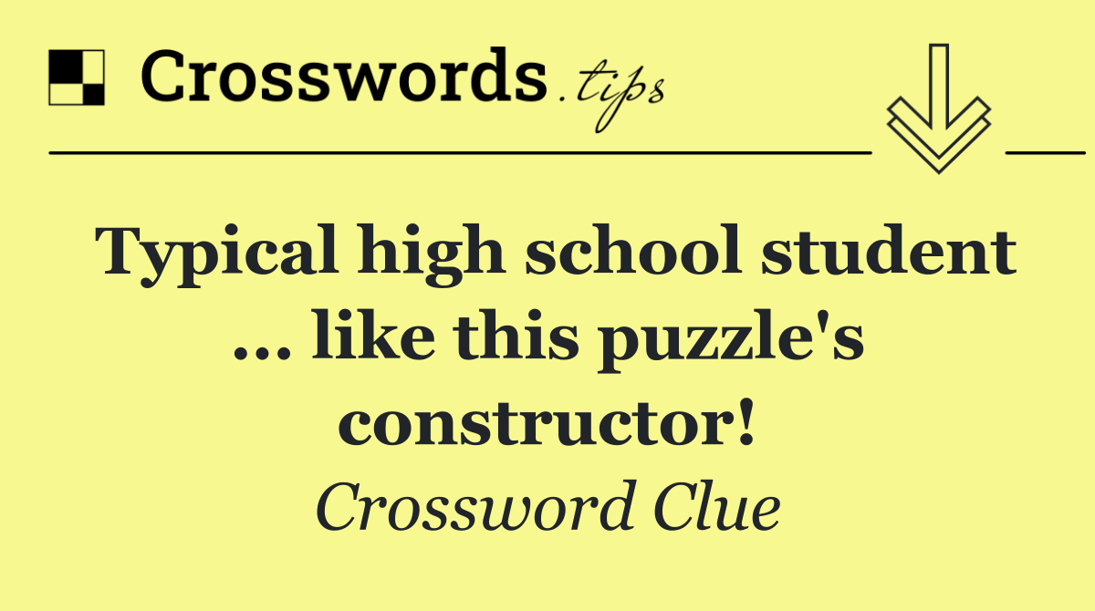 Typical high school student ... like this puzzle's constructor!