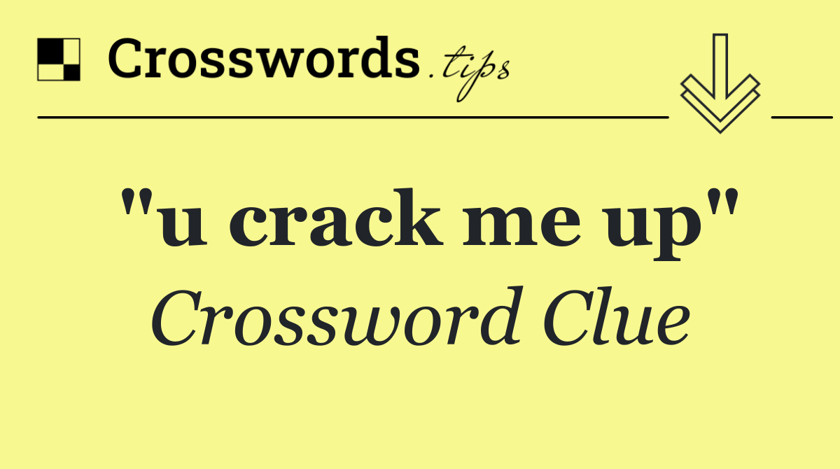"u crack me up"