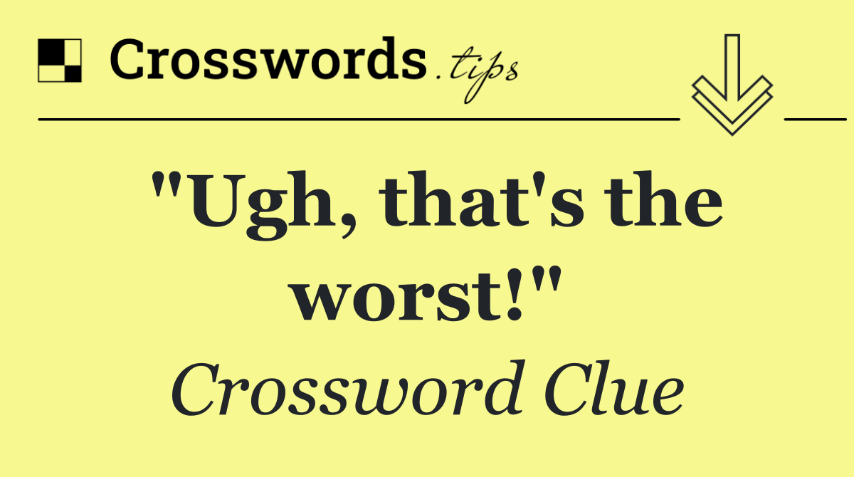 "Ugh, that's the worst!"