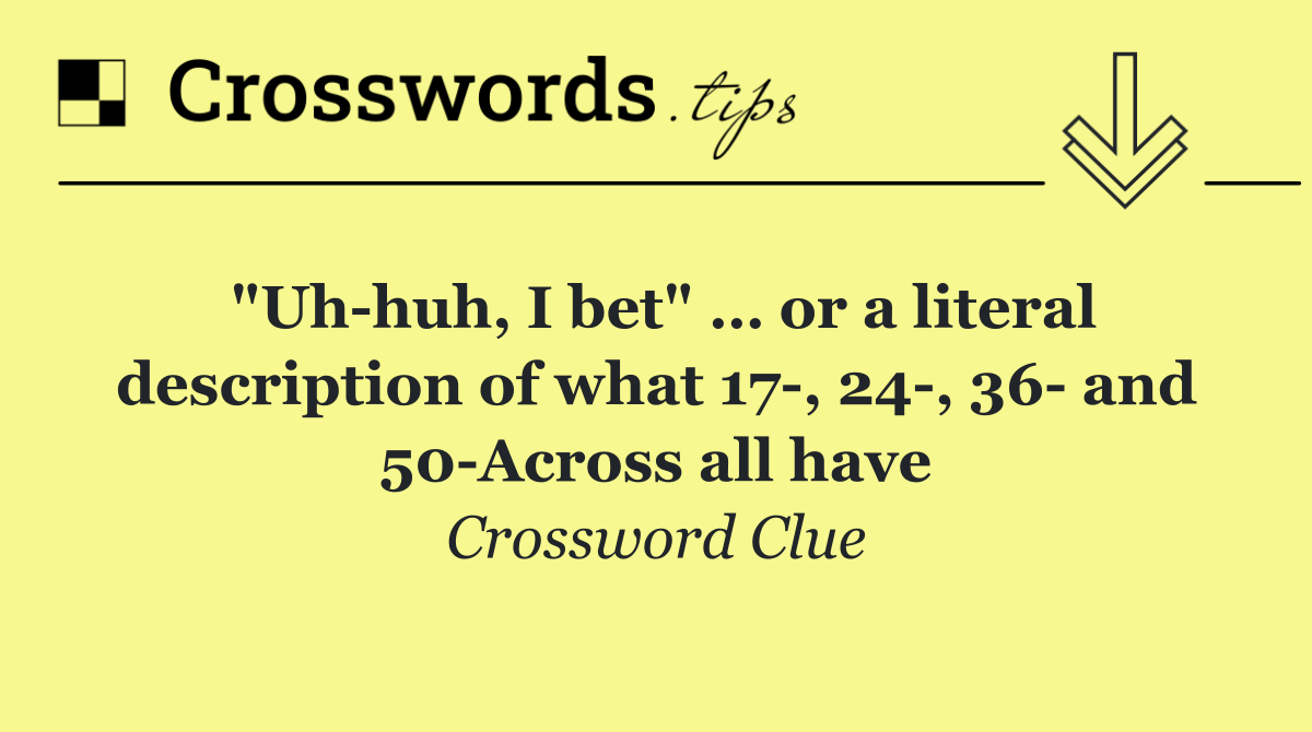 "Uh huh, I bet" … or a literal description of what 17 , 24 , 36  and 50 Across all have