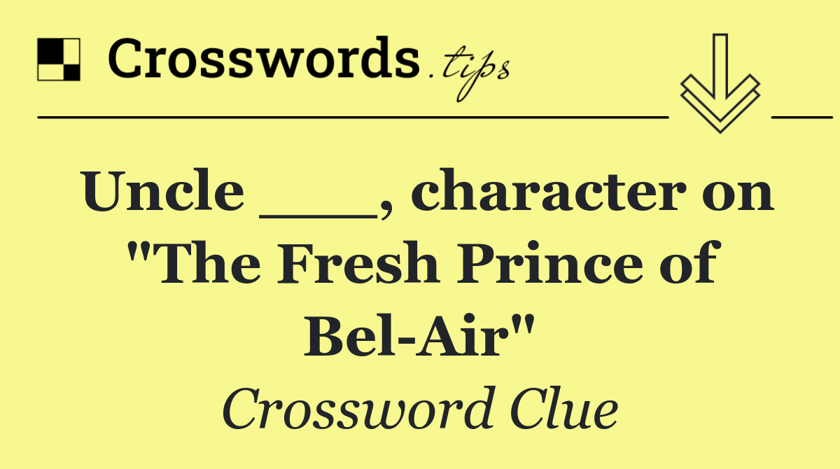 Uncle ___, character on "The Fresh Prince of Bel Air"
