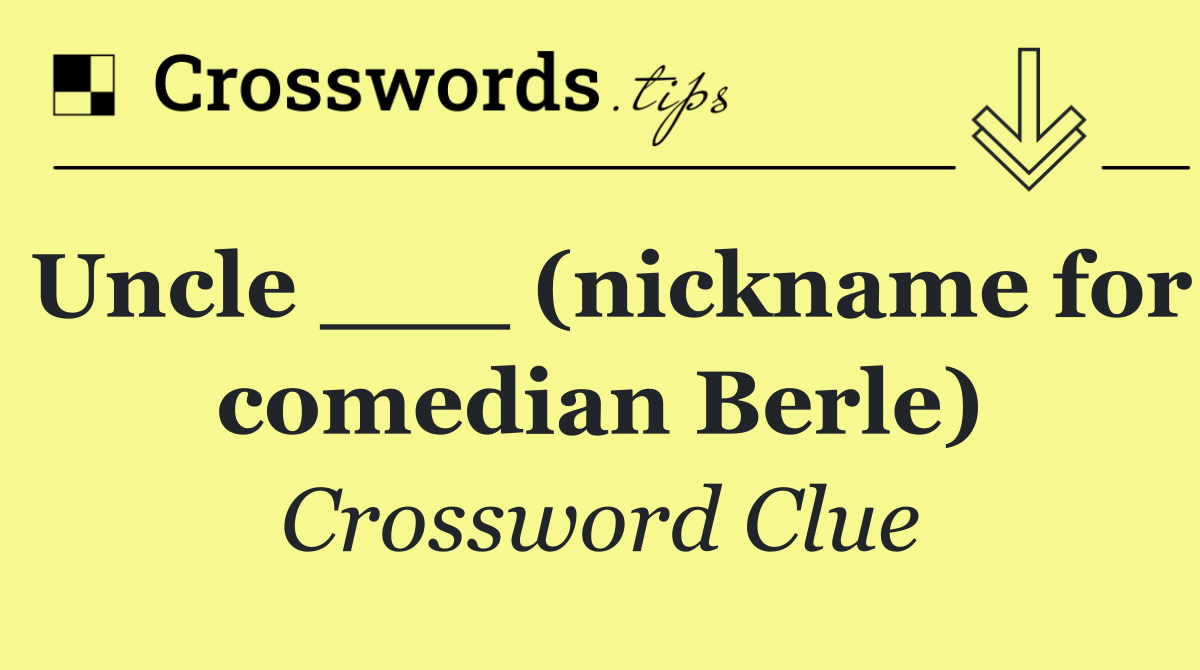 Uncle ___ (nickname for comedian Berle)