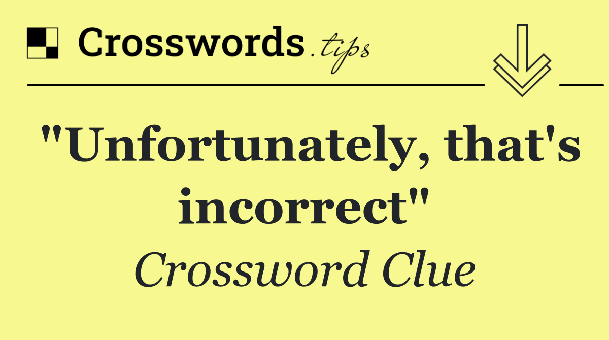 "Unfortunately, that's incorrect"