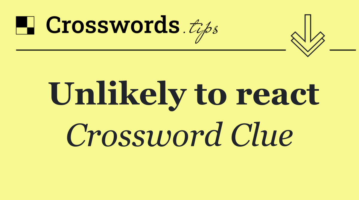 Unlikely to react