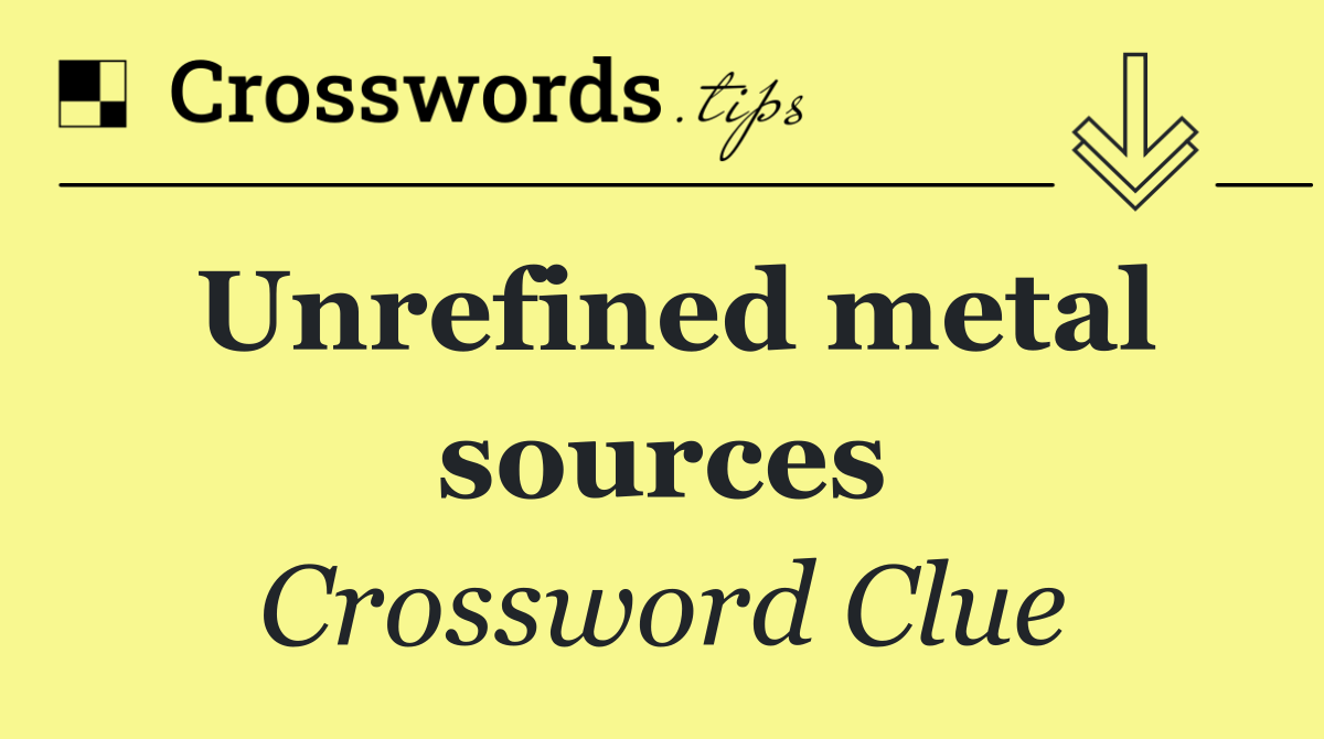 Unrefined metal sources