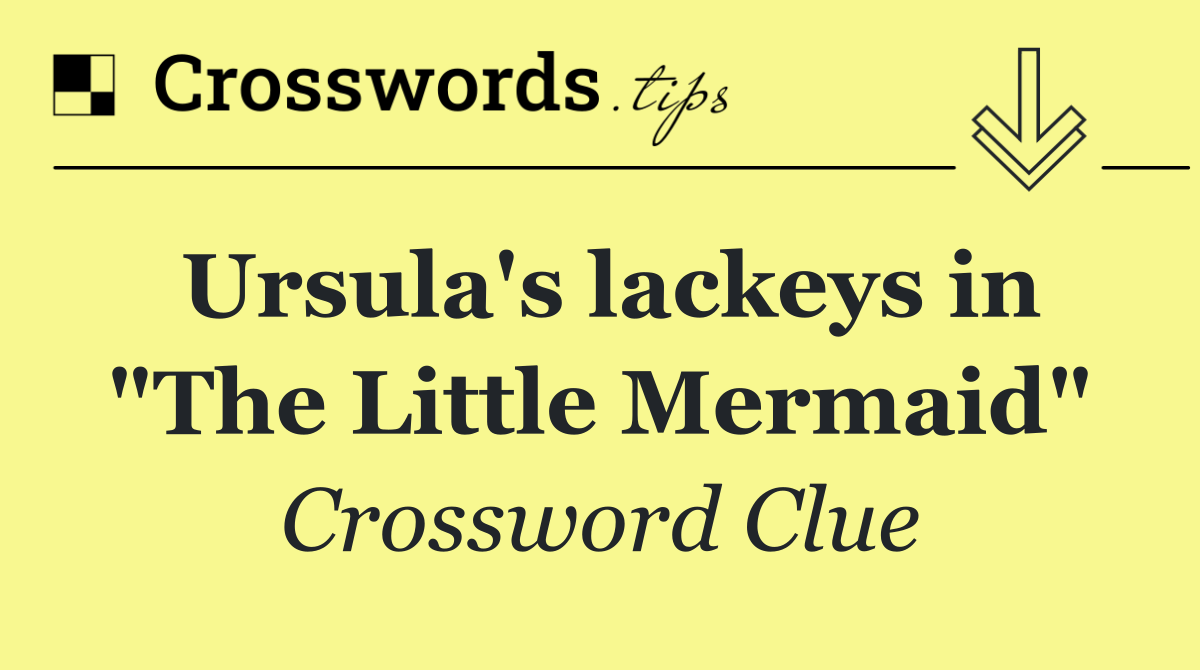 Ursula's lackeys in "The Little Mermaid"