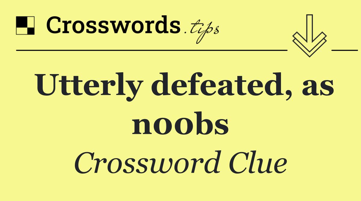 Utterly defeated, as n00bs