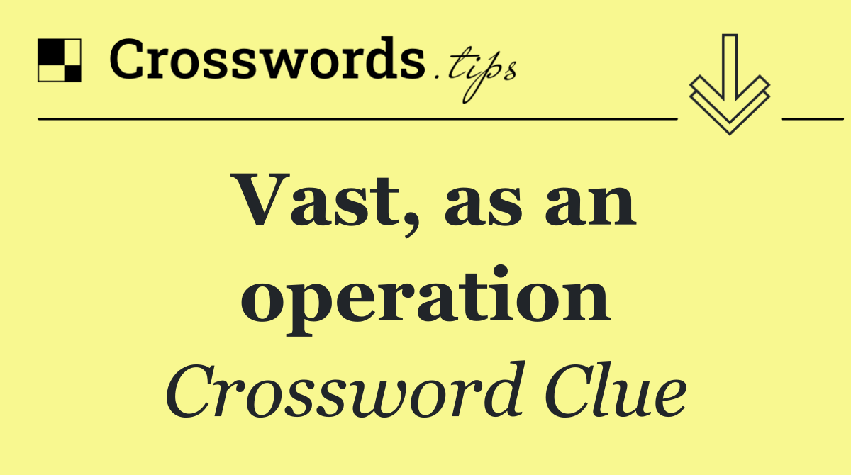 Vast, as an operation