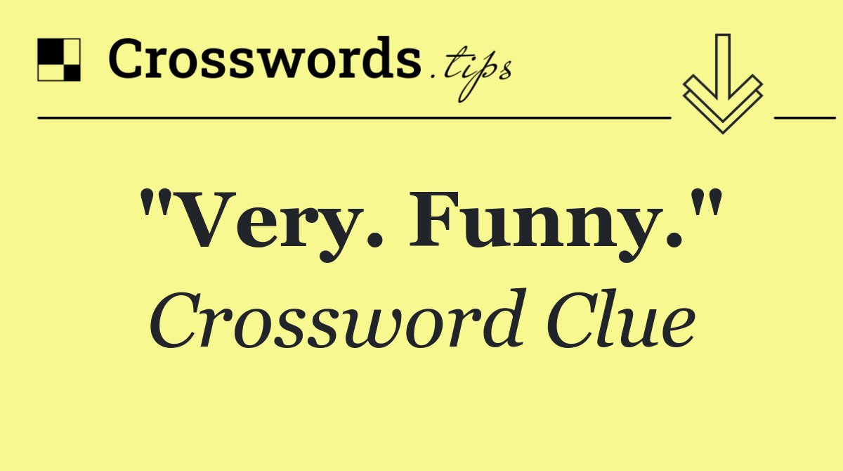 "Very. Funny."