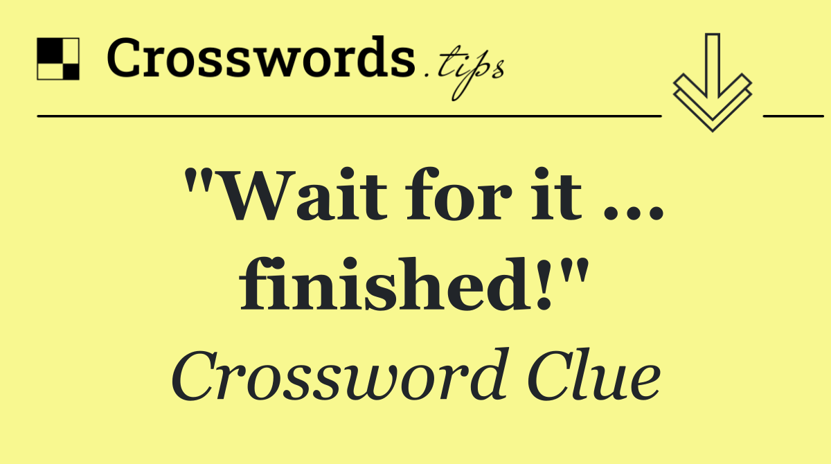 "Wait for it ... finished!"