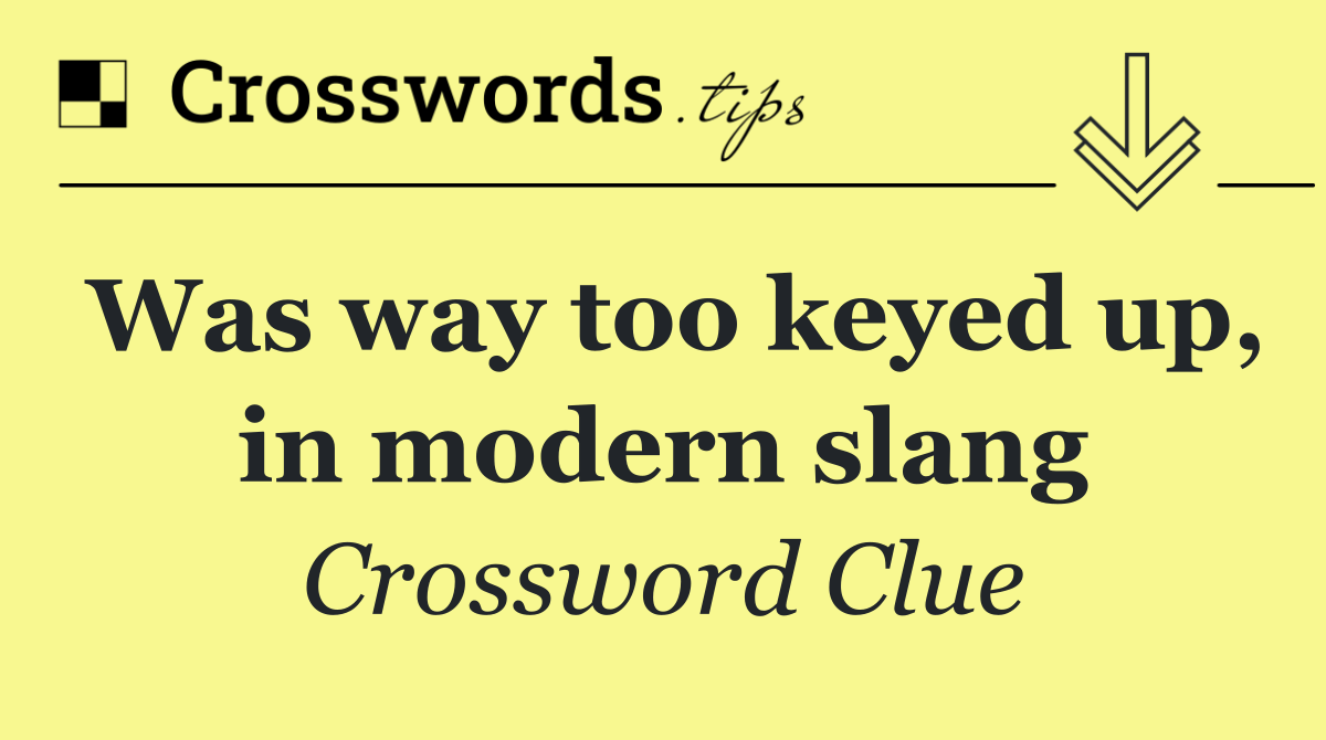 Was way too keyed up, in modern slang