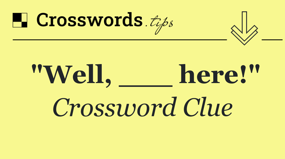 "Well, ___ here!"