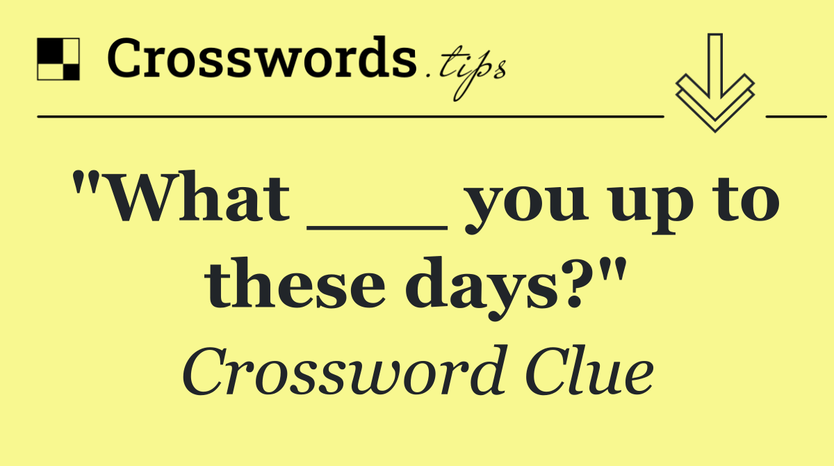 "What ___ you up to these days?"