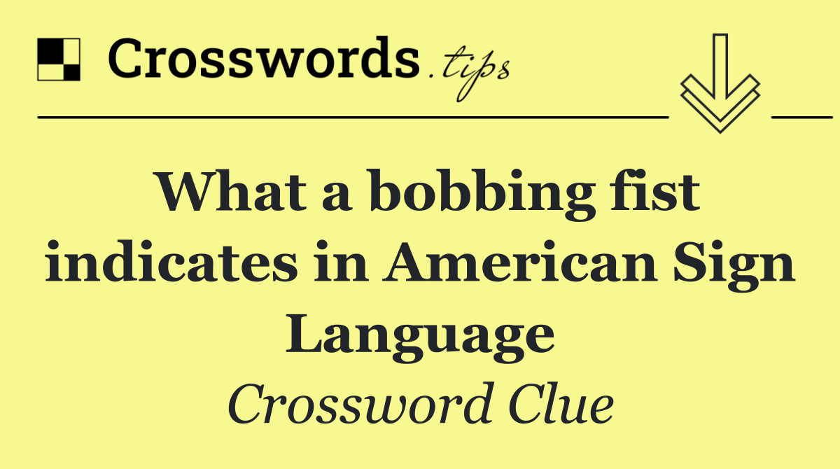 What a bobbing fist indicates in American Sign Language