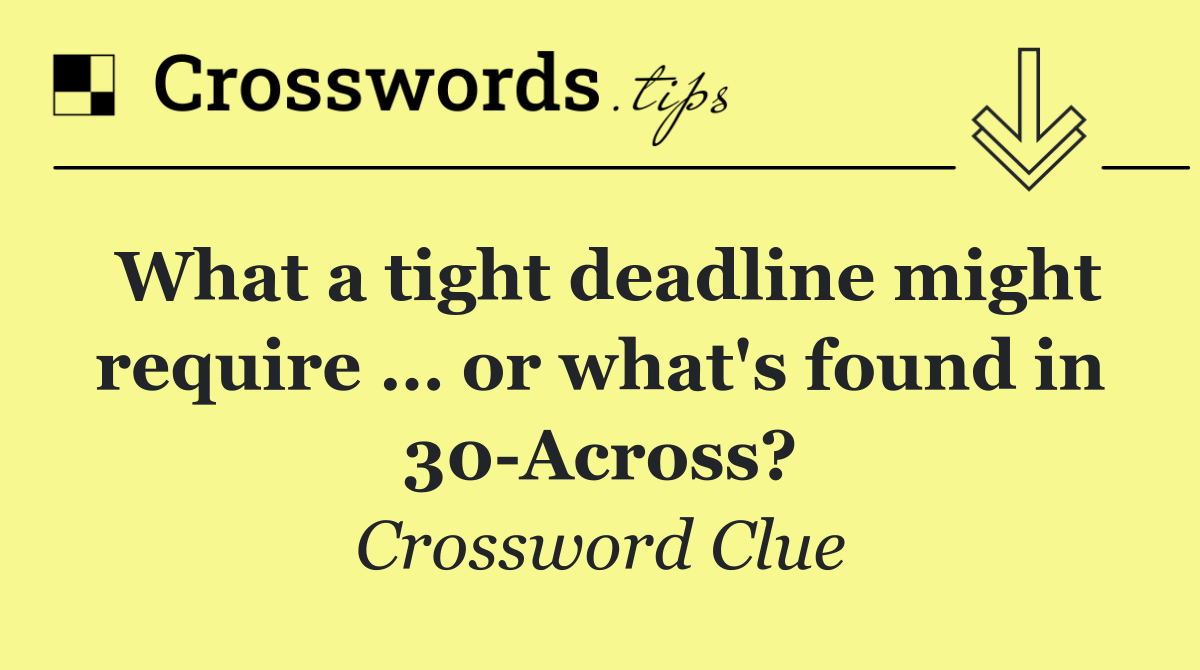 What a tight deadline might require … or what's found in 30 Across?