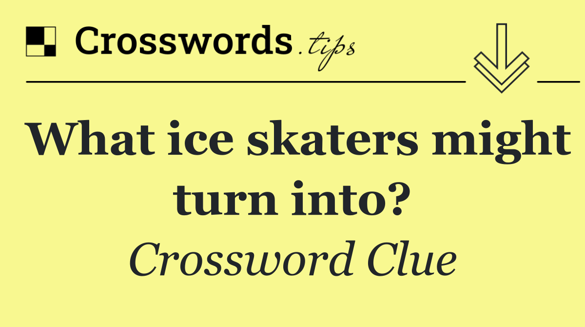What ice skaters might turn into?