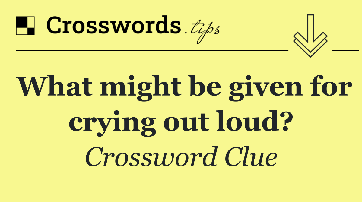 What might be given for crying out loud?