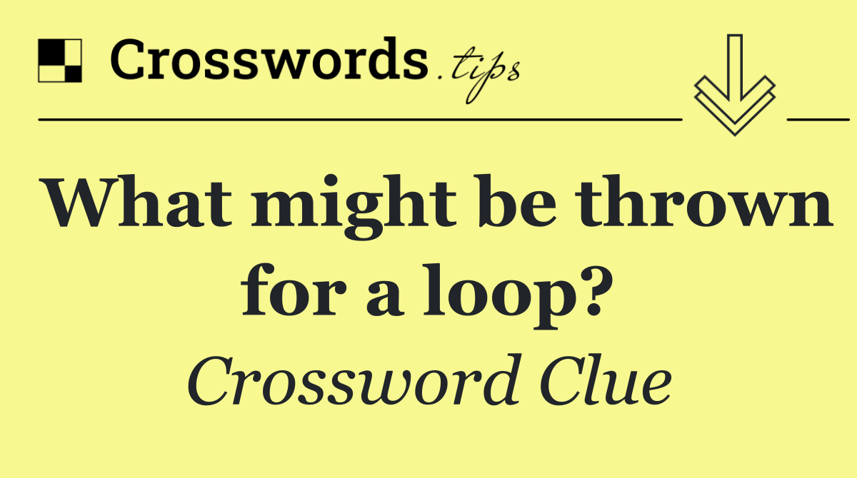 What might be thrown for a loop?