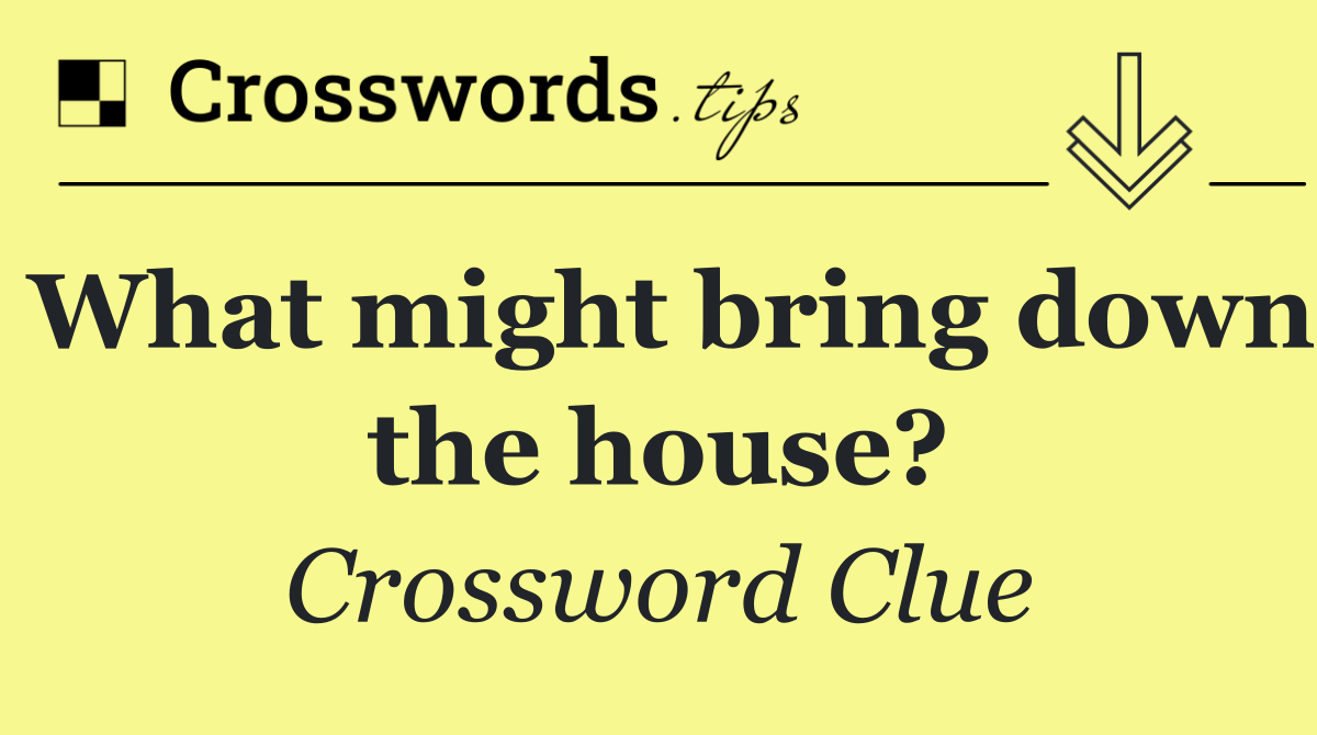 What might bring down the house?