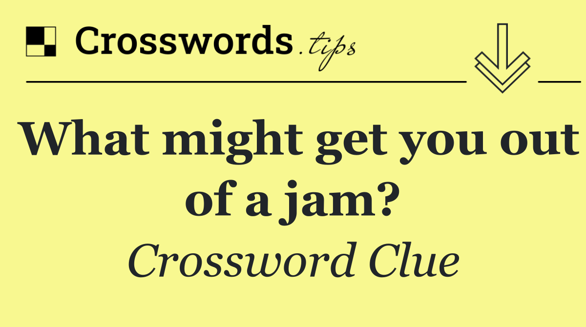 What might get you out of a jam?