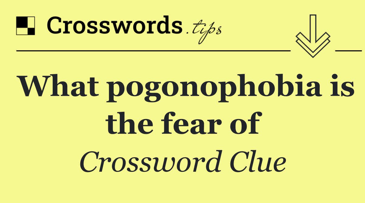 What pogonophobia is the fear of