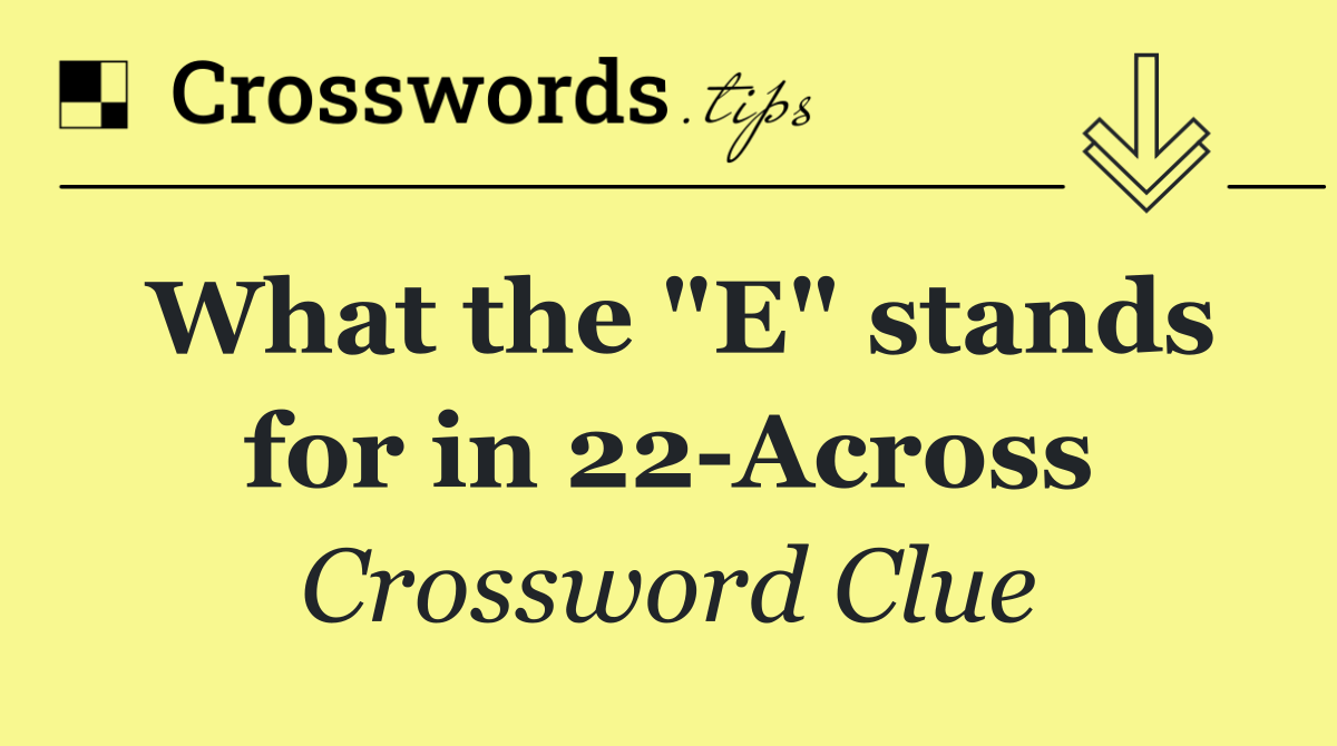 What the "E" stands for in 22 Across