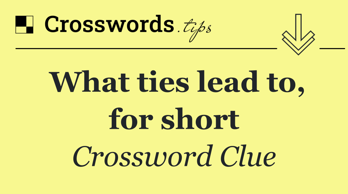 What ties lead to, for short
