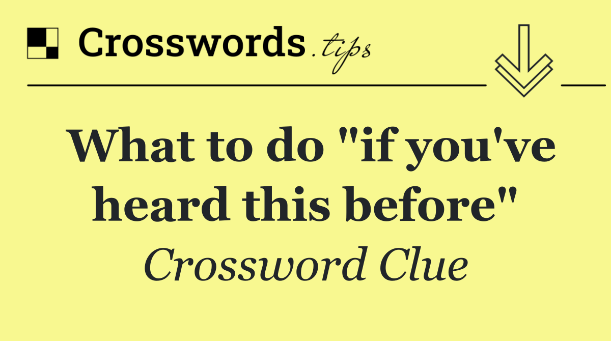 What to do "if you've heard this before"