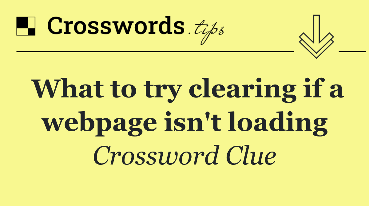 What to try clearing if a webpage isn't loading