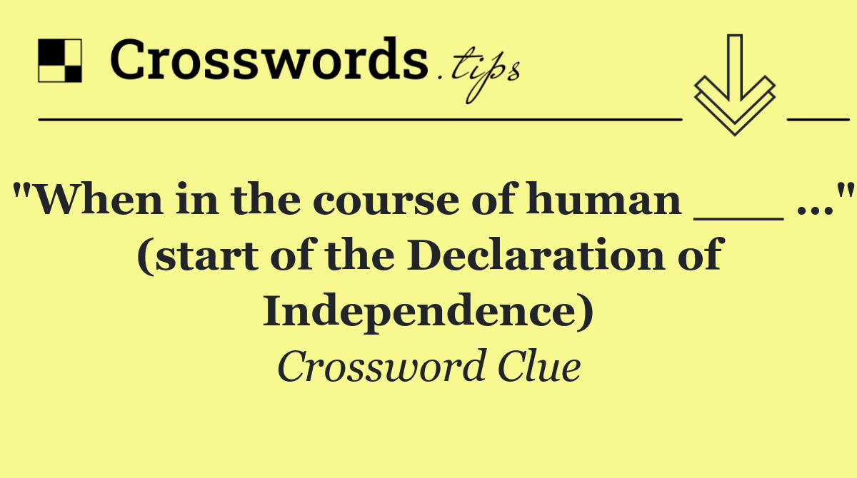 "When in the course of human ___ …" (start of the Declaration of Independence)