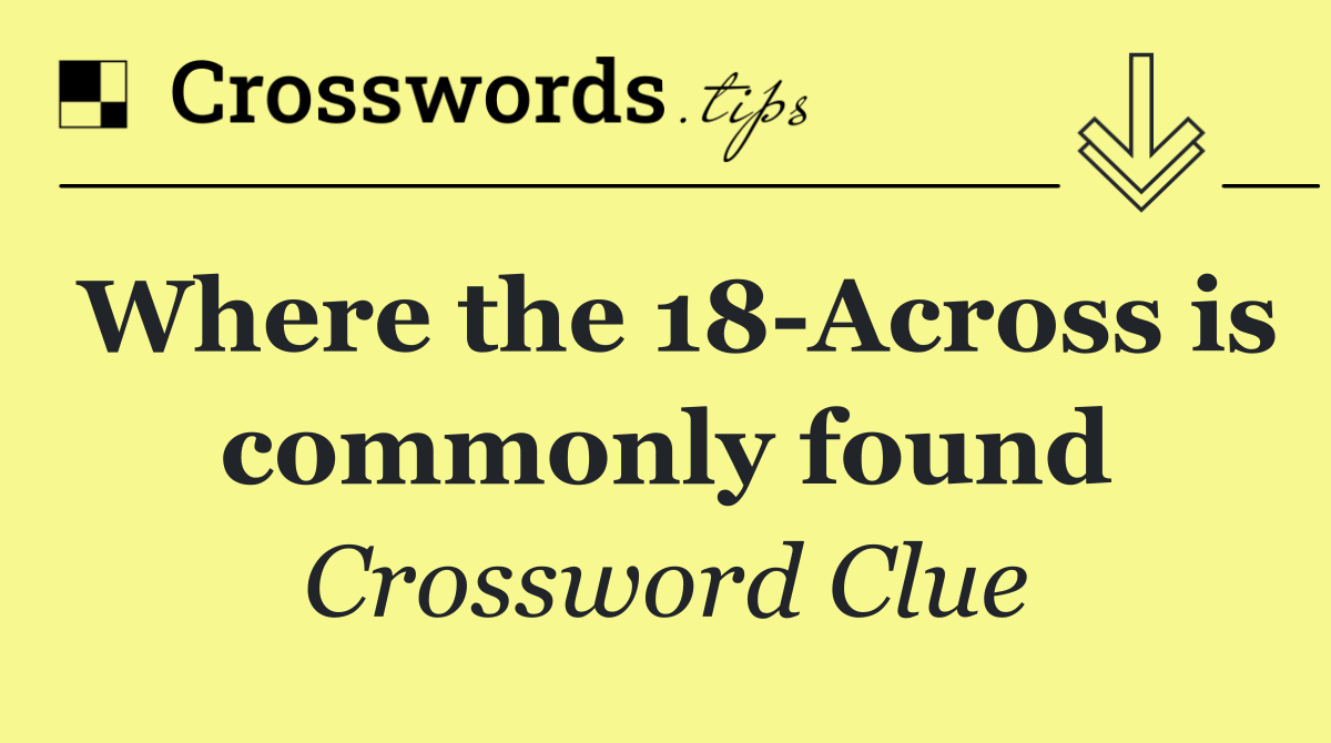 Where the 18 Across is commonly found
