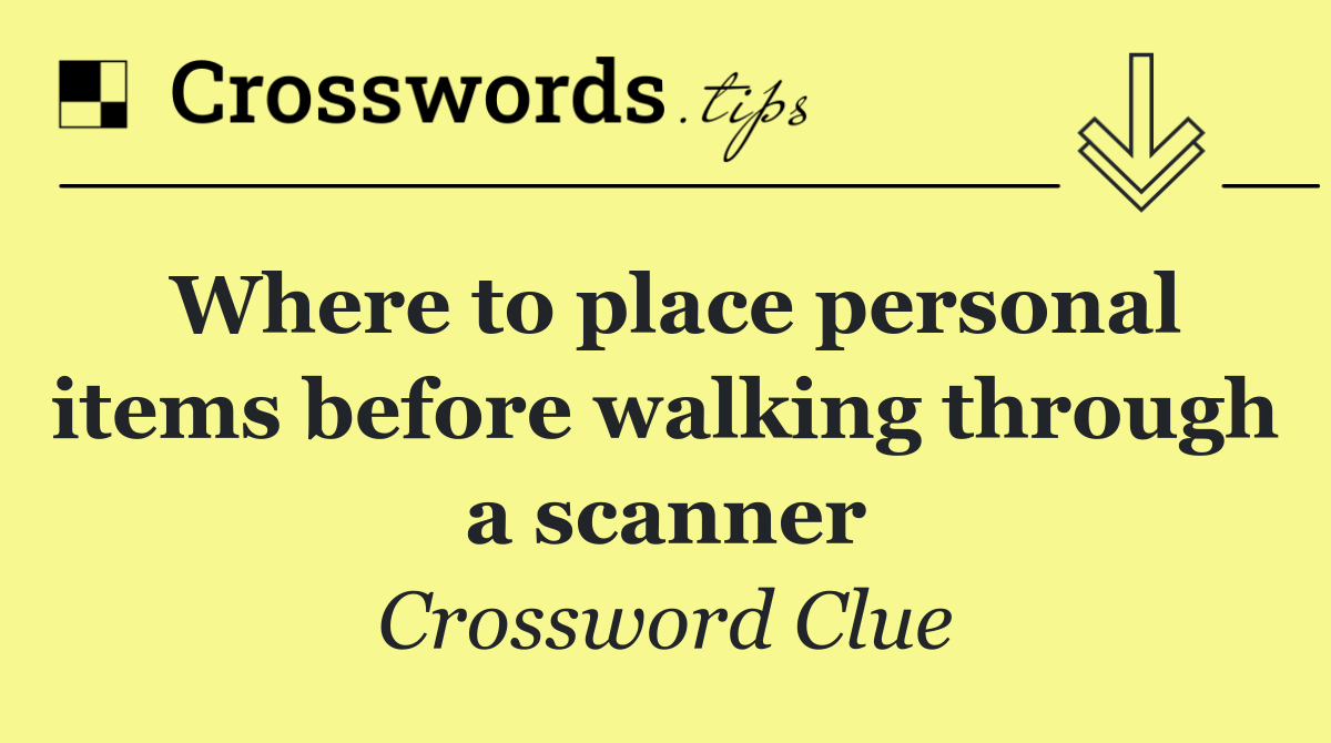 Where to place personal items before walking through a scanner