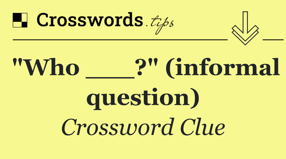 "Who ___?" (informal question)