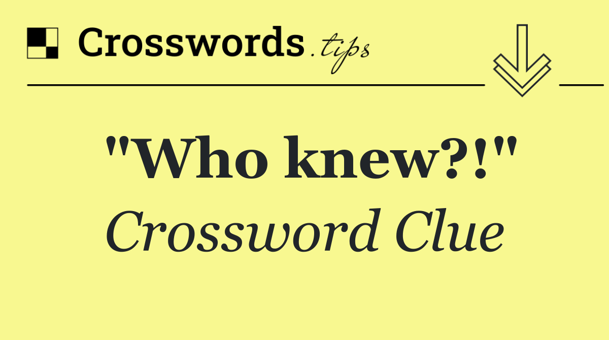 "Who knew?!"